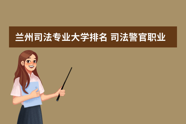 兰州司法专业大学排名 司法警官职业学院排名